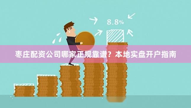 枣庄配资公司哪家正规靠谱？本地实盘开户指南