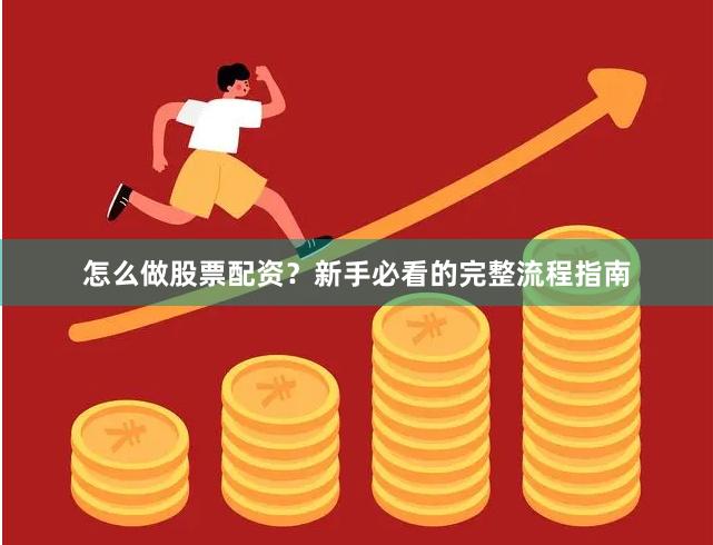 怎么做股票配资？新手必看的完整流程指南