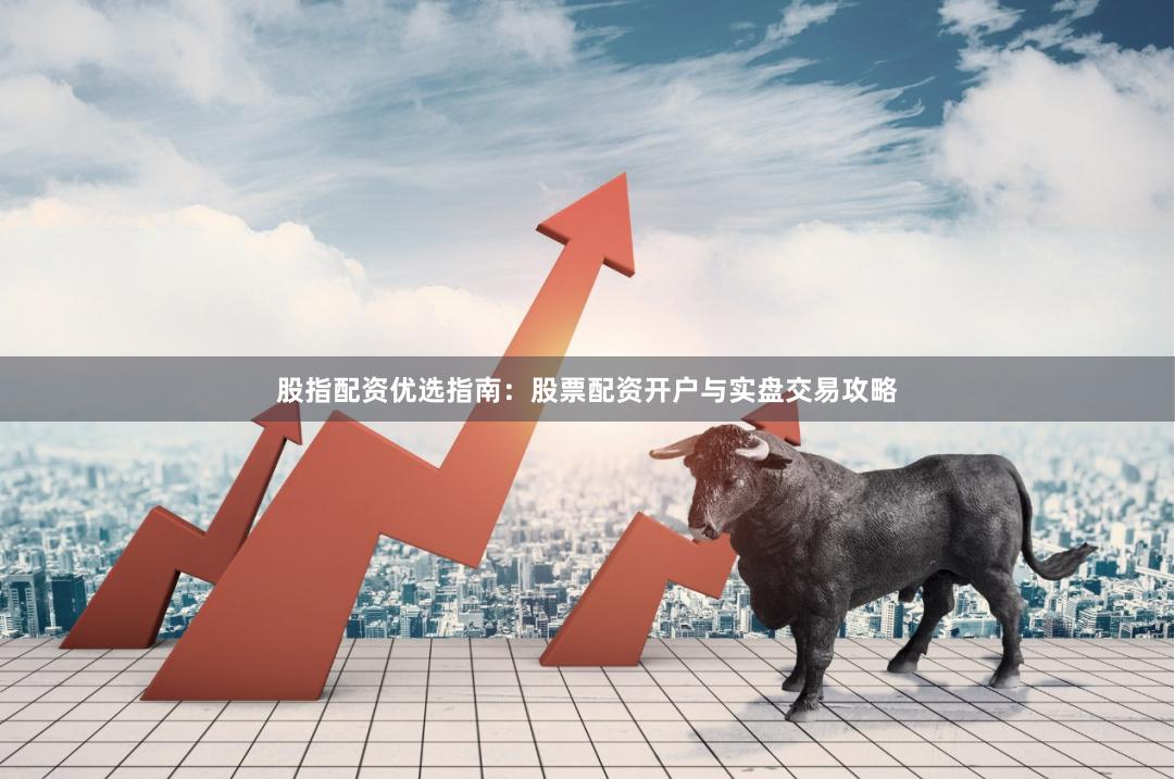 股指配资优选指南：股票配资开户与实盘交易攻略