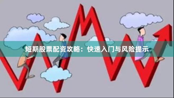 短期股票配资攻略：快速入门与风险提示